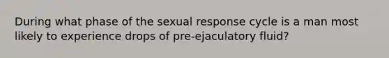 During what phase of the sexual response cycle is a man most likely to experience drops of pre-ejaculatory fluid?