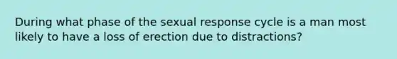 During what phase of the sexual response cycle is a man most likely to have a loss of erection due to distractions?