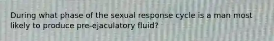 During what phase of the sexual response cycle is a man most likely to produce pre-ejaculatory fluid?