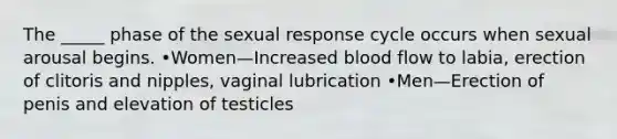 The _____ phase of the sexual response cycle occurs when sexual arousal begins. •Women—Increased blood flow to labia, erection of clitoris and nipples, vaginal lubrication •Men—Erection of penis and elevation of testicles