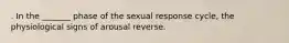 . In the _______ phase of the sexual response cycle, the physiological signs of arousal reverse.