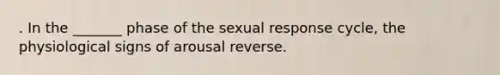 . In the _______ phase of the sexual response cycle, the physiological signs of arousal reverse.