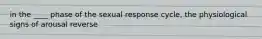 in the ____ phase of the sexual response cycle, the physiological signs of arousal reverse