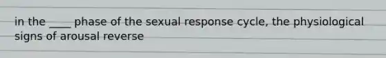 in the ____ phase of the sexual response cycle, the physiological signs of arousal reverse