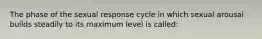 The phase of the sexual response cycle in which sexual arousal builds steadily to its maximum level is called: