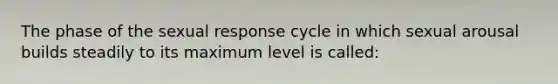 The phase of the sexual response cycle in which sexual arousal builds steadily to its maximum level is called: