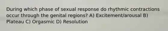 During which phase of sexual response do rhythmic contractions occur through the genital regions? A) Excitement/arousal B) Plateau C) Orgasmic D) Resolution