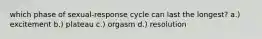 which phase of sexual-response cycle can last the longest? a.) excitement b.) plateau c.) orgasm d.) resolution