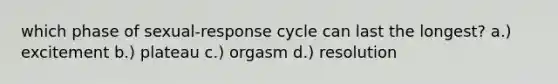 which phase of sexual-response cycle can last the longest? a.) excitement b.) plateau c.) orgasm d.) resolution