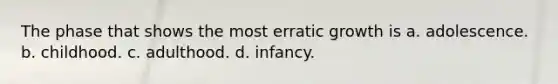 The phase that shows the most erratic growth is a. adolescence. b. childhood. c. adulthood. d. infancy.