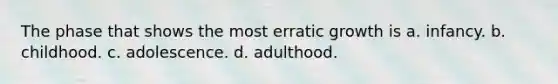 The phase that shows the most erratic growth is a. infancy. b. childhood. c. adolescence. d. adulthood.