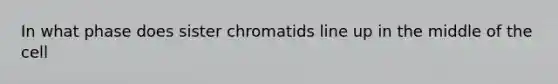 In what phase does sister chromatids line up in the middle of the cell