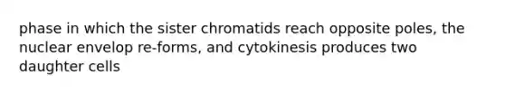 phase in which the sister chromatids reach opposite poles, the nuclear envelop re-forms, and cytokinesis produces two daughter cells