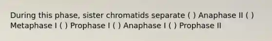 During this phase, sister chromatids separate ( ) Anaphase II ( ) Metaphase I ( ) Prophase I ( ) Anaphase I ( ) Prophase II