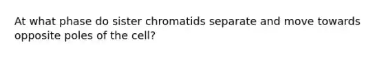 At what phase do sister chromatids separate and move towards opposite poles of the cell?