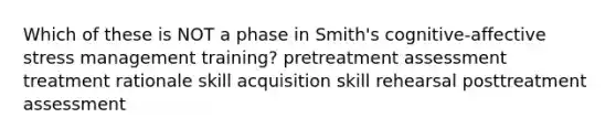 Which of these is NOT a phase in Smith's cognitive-affective stress management training? pretreatment assessment treatment rationale skill acquisition skill rehearsal posttreatment assessment