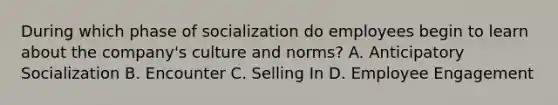 During which phase of socialization do employees begin to learn about the company's culture and norms? A. Anticipatory Socialization B. Encounter C. Selling In D. Employee Engagement