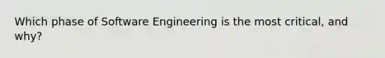 Which phase of Software Engineering is the most critical, and why?