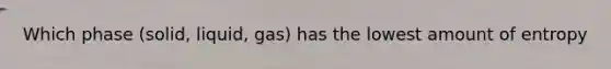 Which phase (solid, liquid, gas) has the lowest amount of entropy