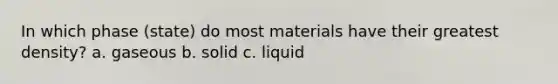 In which phase (state) do most materials have their greatest density? a. gaseous b. solid c. liquid