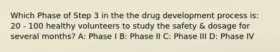 Which Phase of Step 3 in the the drug development process is: 20 - 100 healthy volunteers to study the safety & dosage for several months? A: Phase I B: Phase II C: Phase III D: Phase IV