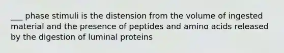 ___ phase stimuli is the distension from the volume of ingested material and the presence of peptides and amino acids released by the digestion of luminal proteins