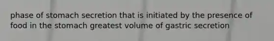 phase of stomach secretion that is initiated by the presence of food in the stomach greatest volume of gastric secretion