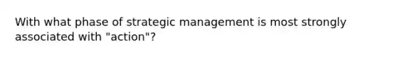 With what phase of strategic management is most strongly associated with "action"?