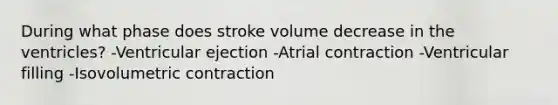 During what phase does stroke volume decrease in the ventricles? -Ventricular ejection -Atrial contraction -Ventricular filling -Isovolumetric contraction