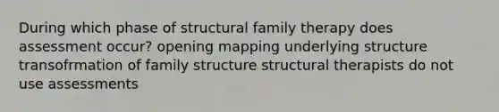 During which phase of structural family therapy does assessment occur? opening mapping underlying structure transofrmation of family structure structural therapists do not use assessments