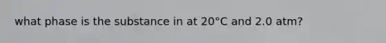 what phase is the substance in at 20°C and 2.0 atm?