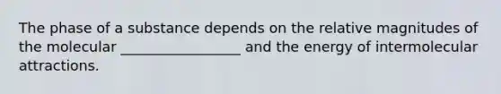 The phase of a substance depends on the relative magnitudes of the molecular _________________ and the energy of intermolecular attractions.