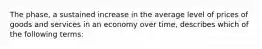 The phase, a sustained increase in the average level of prices of goods and services in an economy over time, describes which of the following terms: