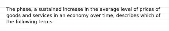 The phase, a sustained increase in the average level of prices of goods and services in an economy over time, describes which of the following terms: