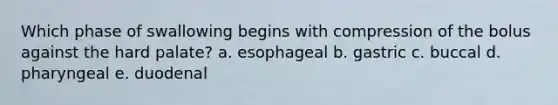 Which phase of swallowing begins with compression of the bolus against the hard palate? a. esophageal b. gastric c. buccal d. pharyngeal e. duodenal