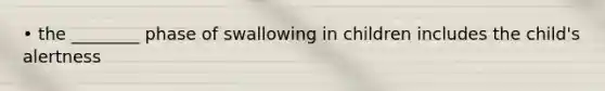 • the ________ phase of swallowing in children includes the child's alertness