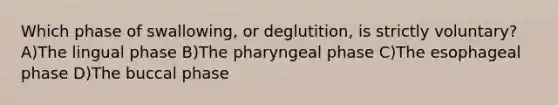 Which phase of swallowing, or deglutition, is strictly voluntary? A)The lingual phase B)The pharyngeal phase C)The esophageal phase D)The buccal phase