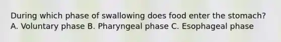 During which phase of swallowing does food enter the stomach? A. Voluntary phase B. Pharyngeal phase C. Esophageal phase