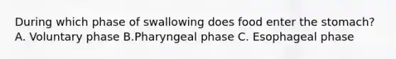 During which phase of swallowing does food enter <a href='https://www.questionai.com/knowledge/kLccSGjkt8-the-stomach' class='anchor-knowledge'>the stomach</a>? A. Voluntary phase B.Pharyngeal phase C. Esophageal phase