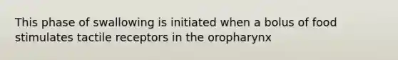 This phase of swallowing is initiated when a bolus of food stimulates tactile receptors in the oropharynx