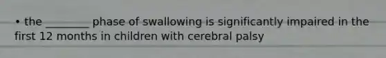 • the ________ phase of swallowing is significantly impaired in the first 12 months in children with cerebral palsy