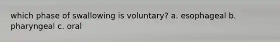 which phase of swallowing is voluntary? a. esophageal b. pharyngeal c. oral