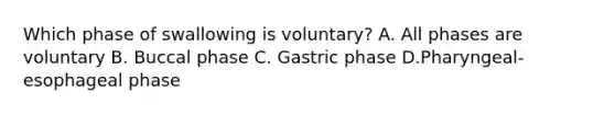 Which phase of swallowing is voluntary? A. All phases are voluntary B. Buccal phase C. Gastric phase D.Pharyngeal- esophageal phase