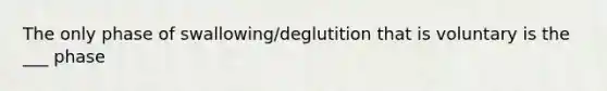 The only phase of swallowing/deglutition that is voluntary is the ___ phase