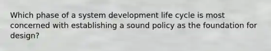 Which phase of a system development life cycle is most concerned with establishing a sound policy as the foundation for design?