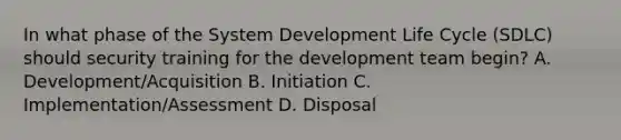 In what phase of the System Development Life Cycle (SDLC) should security training for the development team begin? A. Development/Acquisition B. Initiation C. Implementation/Assessment D. Disposal