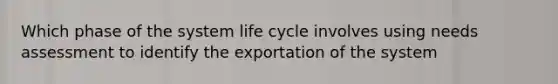 Which phase of the system life cycle involves using needs assessment to identify the exportation of the system