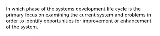 In which phase of the systems development life cycle is the primary focus on examining the current system and problems in order to identify opportunities for improvement or enhancement of the system.