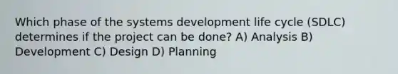 Which phase of the systems development life cycle (SDLC) determines if the project can be done? A) Analysis B) Development C) Design D) Planning