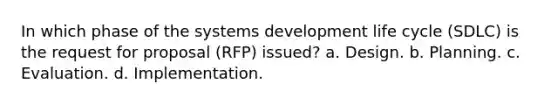 In which phase of the systems development life cycle (SDLC) is the request for proposal (RFP) issued? a. Design. b. Planning. c. Evaluation. d. Implementation.